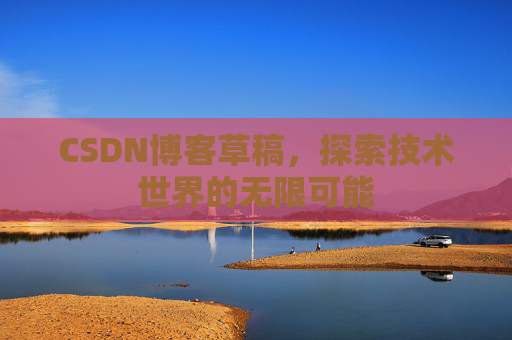 CSDN博客草稿,探索技术世界的无限可能 CSDN博客草稿,探索技术世界的无限可能